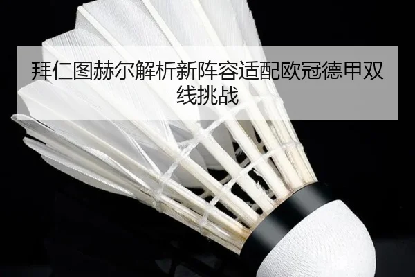 拜仁图赫尔解析新阵容适配欧冠德甲双线挑战 | leisu